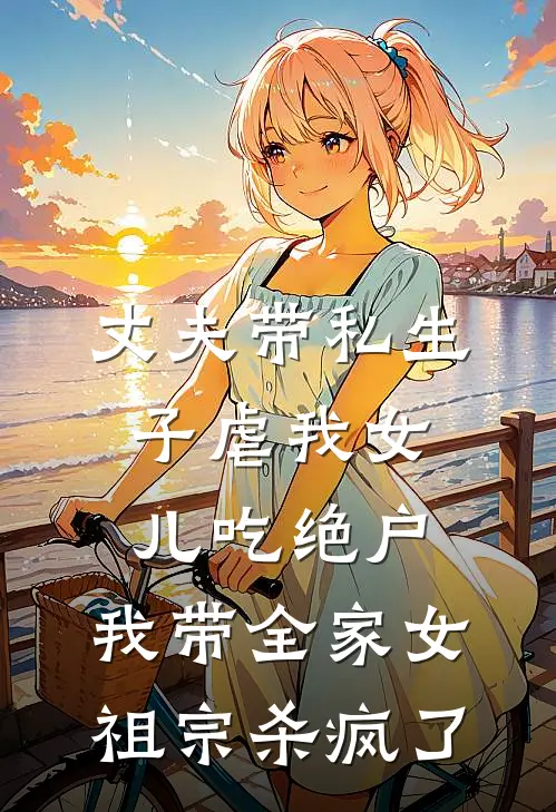 丈夫带私生子虐我女儿吃绝户，我带全家女祖宗杀疯了(晚屏薛诏)全章节在线阅读_晚屏薛诏全章节在线阅读
