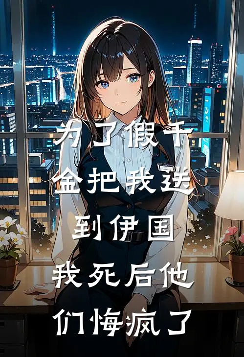 为了假千金把我送到伊国，我死后他们悔疯了