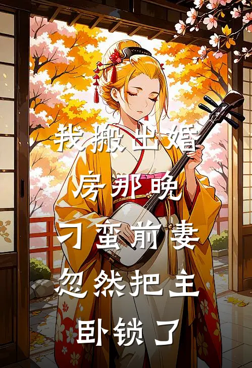 我搬出婚房那晚，刁蛮前妻忽然把主卧锁了