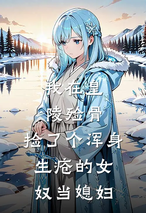 我在皇陵殓骨，捡了个浑身生疮的女奴当媳妇。全文免费阅读无弹窗大结局_我在皇陵殓骨，捡了个浑身生疮的女奴当媳妇。（阿九青云宗）小说免费阅读大结局