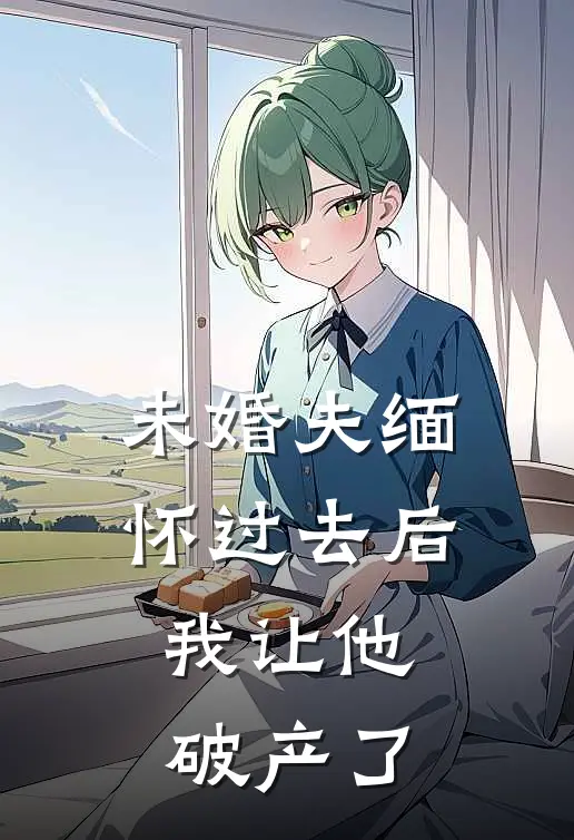 未婚夫缅怀过去后，我让他破产了