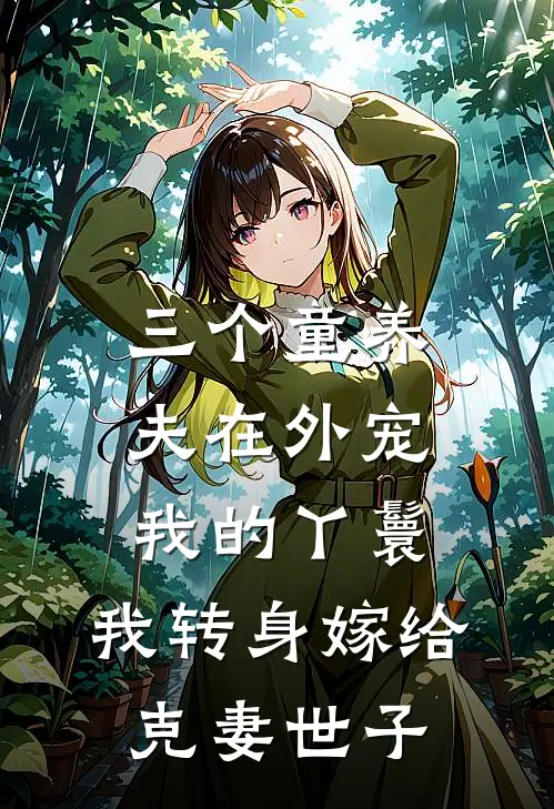 三个童养夫在外宠我的丫鬟，我转身嫁给克妻世子