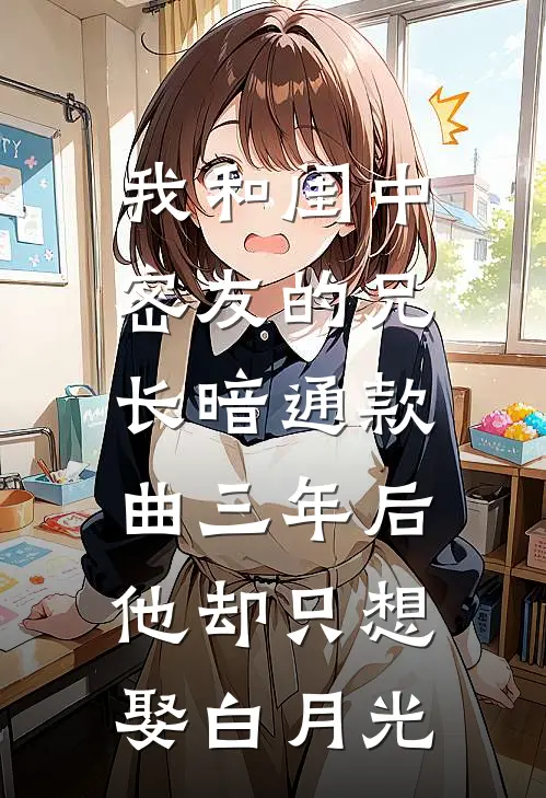 我和闺中密友的兄长暗通款曲三年后，他却只想娶白月光